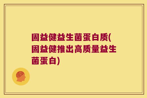 固益健益生菌蛋白质(固益健推出高质量益生菌蛋白)