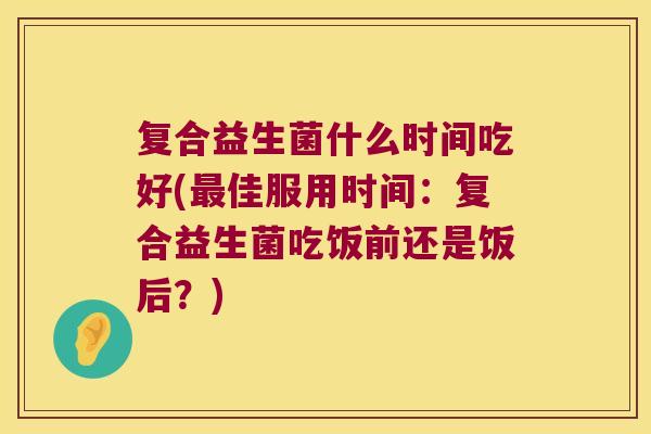 复合益生菌什么时间吃好(最佳服用时间：复合益生菌吃饭前还是饭后？)