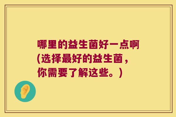 哪里的益生菌好一点啊(选择最好的益生菌，你需要了解这些。)