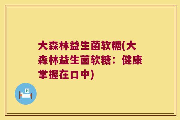大森林益生菌软糖(大森林益生菌软糖:健康掌握在口中) 大森林益生菌软糖(大森林益生菌软糖:健康掌握在口中)