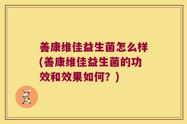 善康维佳益生菌怎么样(善康维佳益生菌的功效和效果如何？)