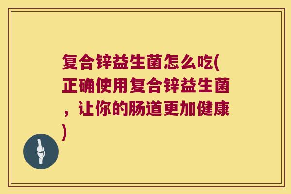 复合锌益生菌怎么吃(正确使用复合锌益生菌，让你的肠道更加健康)