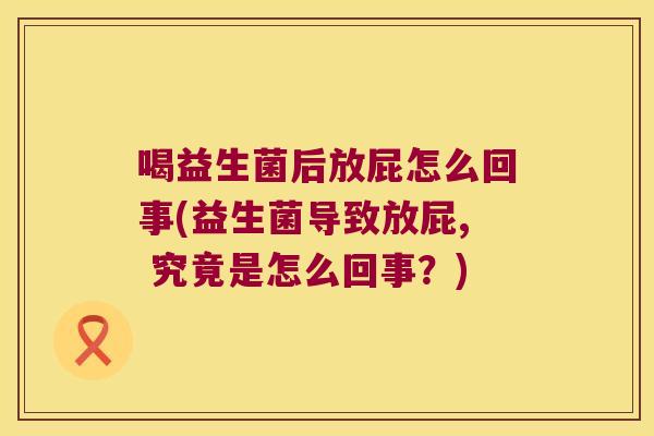 喝益生菌后放屁怎么回事(益生菌导致放屁, 究竟是怎么回事？)