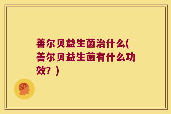 善尔贝益生菌治什么(善尔贝益生菌有什么功效？)