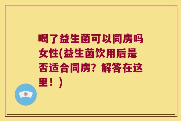 喝了益生菌可以同房吗女性(益生菌饮用后是否适合同房？解答在这里！)
