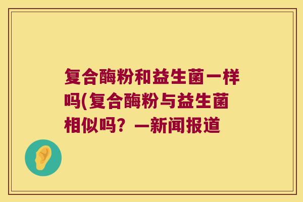 复合酶粉和益生菌一样吗(复合酶粉与益生菌相似吗？—新闻报道