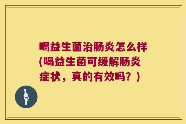 喝益生菌治肠炎怎么样(喝益生菌可缓解肠炎症状，真的有效吗？)