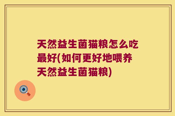 天然益生菌猫粮怎么吃最好(如何更好地喂养天然益生菌猫粮)