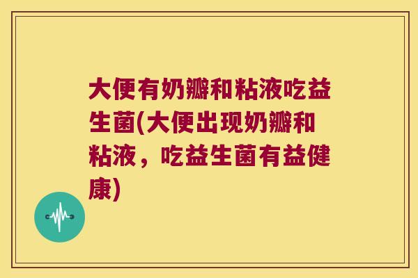 大便有奶瓣和粘液吃益生菌(大便出现奶瓣和粘液,吃益生菌有益健康) 大便有奶瓣和粘液吃益生菌(大便出现奶瓣和粘液,吃益生菌有益健康)