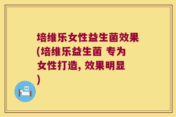 培维乐女性益生菌效果(培维乐益生菌 专为女性打造, 效果明显)