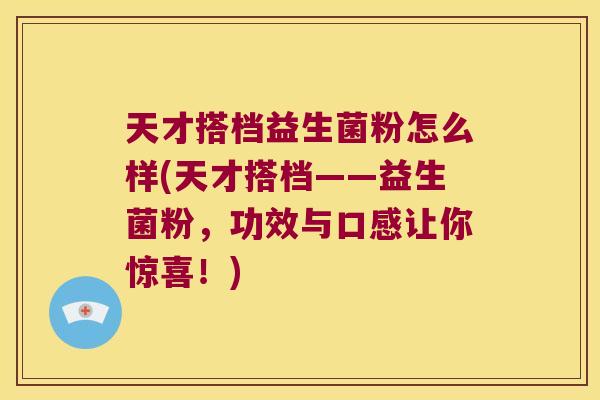天才搭档益生菌粉怎么样(天才搭档——益生菌粉，功效与口感让你惊喜！)