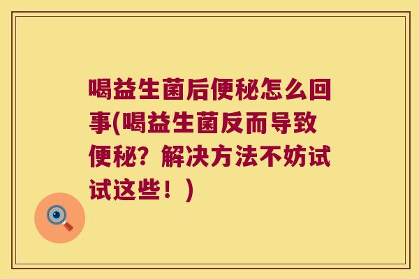 喝益生菌后便秘怎么回事(喝益生菌反而导致便秘？解决方法不妨试试这些！)