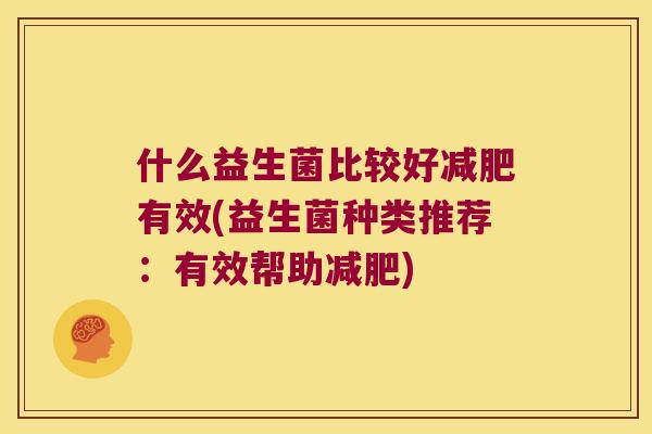 什么益生菌比较好有效(益生菌种类推荐:有效帮助) 什么益生菌比较好有效(益生菌种类推荐:有效帮助)