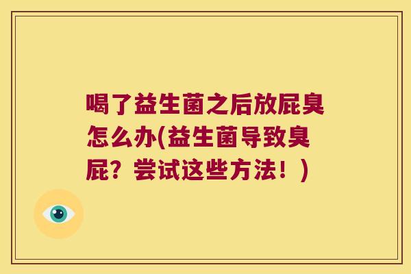 喝了益生菌之后放屁臭怎么办(益生菌导致臭屁？尝试这些方法！)