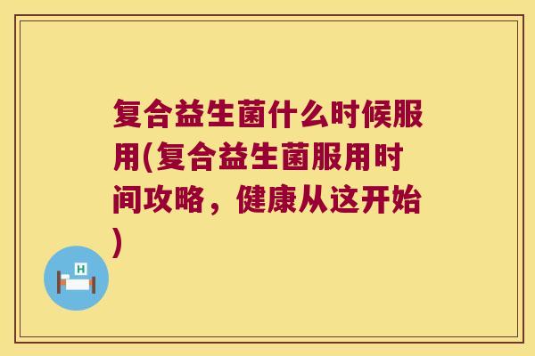 复合益生菌什么时候服用(复合益生菌服用时间攻略,健康从这开始) 复合益生菌什么时候服用(复合益生菌服用时间攻略,健康从这开始)