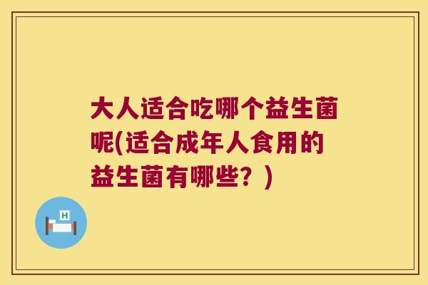 大人适合吃哪个益生菌呢(适合成年人食用的益生菌有哪些?) 大人适合吃哪个益生菌呢(适合成年人食用的益生菌有哪些?)