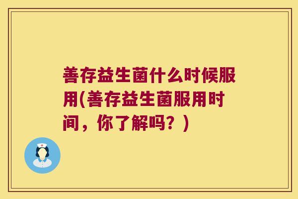 善存益生菌什么时候服用(善存益生菌服用时间,你了解吗?) 善存益生菌什么时候服用(善存益生菌服用时间,你了解吗?)