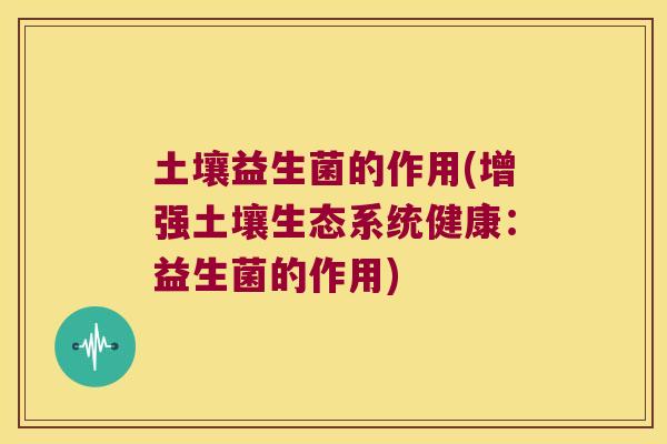 土壤益生菌的作用(增强土壤生态系统健康：益生菌的作用)