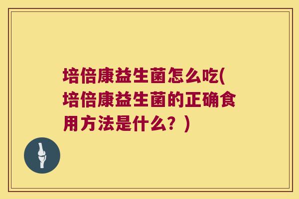 培倍康益生菌怎么吃(培倍康益生菌的正确食用方法是什么?) 培倍康益生菌怎么吃(培倍康益生菌的正确食用方法是什么?)
