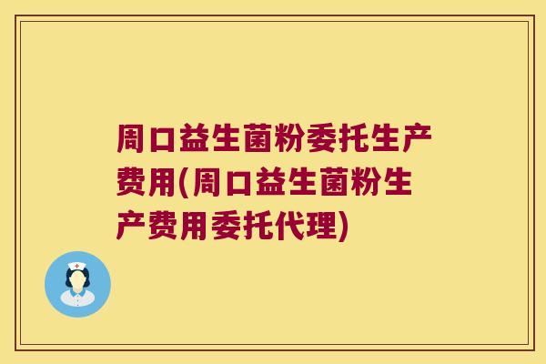 周口益生菌粉委托生产费用(周口益生菌粉生产费用委托代理)