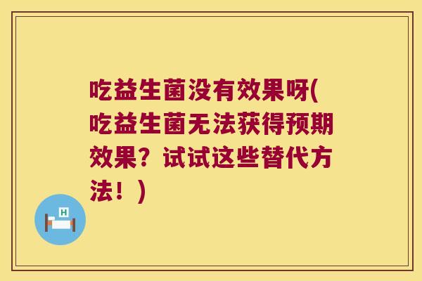 吃益生菌没有效果呀(吃益生菌无法获得预期效果？试试这些替代方法！)