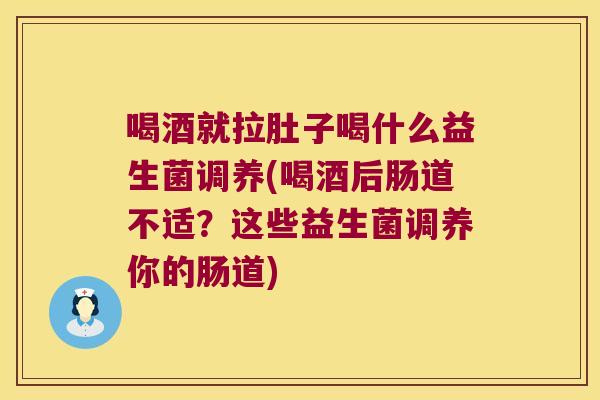 喝酒就拉肚子喝什么益生菌调养(喝酒后肠道不适？这些益生菌调养你的肠道)