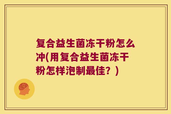 复合益生菌冻干粉怎么冲(用复合益生菌冻干粉怎样泡制佳?) 复合益生菌冻干粉怎么冲(用复合益生菌冻干粉怎样泡制佳?)