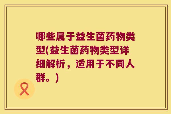 哪些属于益生菌类型(益生菌类型详细解析,适用于不同人群。) 哪些属于益生菌类型(益生菌类型详细解析,适用于不同人群。)