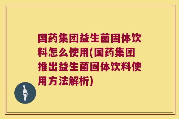 国药集团益生菌固体饮料怎么使用(国药集团推出益生菌固体饮料使用方法解析) 国药集团益生菌固体饮料怎么使用(国药集团推出益生菌固体饮料使用方法解析)
