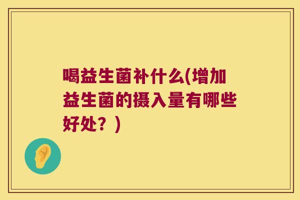 喝益生菌补什么(增加益生菌的摄入量有哪些好处？)