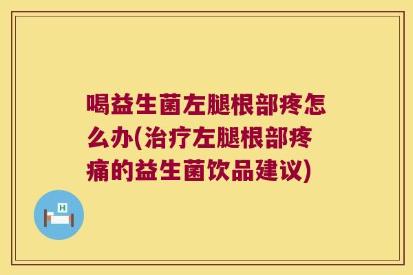 喝益生菌左腿根部疼怎么办(治疗左腿根部疼痛的益生菌饮品建议)