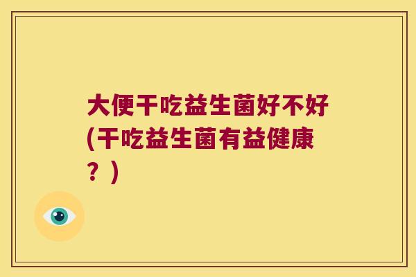 大便干吃益生菌好不好(干吃益生菌有益健康？)