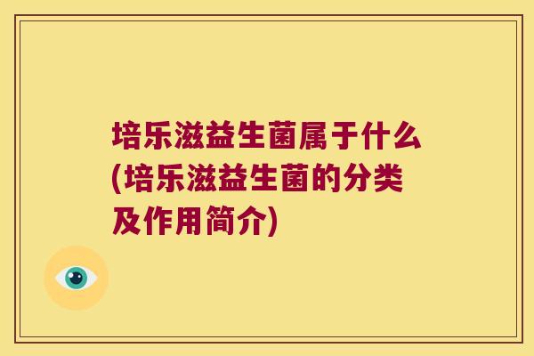培乐滋益生菌属于什么(培乐滋益生菌的分类及作用简介) 培乐滋益生菌属于什么(培乐滋益生菌的分类及作用简介)