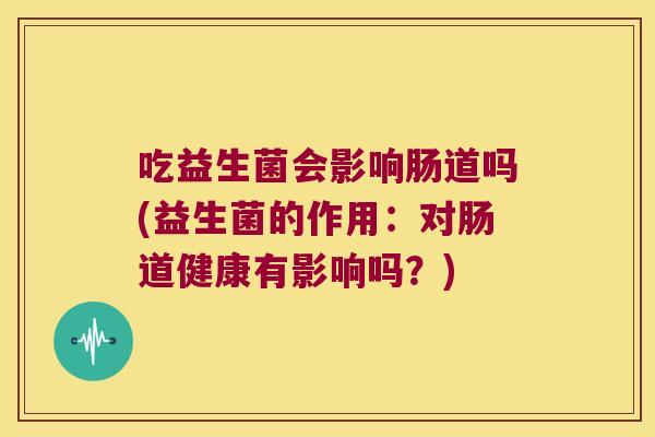 吃益生菌会影响肠道吗(益生菌的作用：对肠道健康有影响吗？)