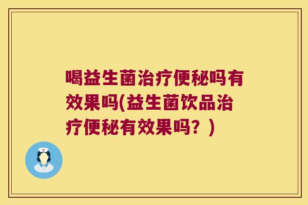 喝益生菌治疗便秘吗有效果吗(益生菌饮品治疗便秘有效果吗？)