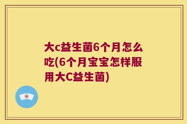 大c益生菌6个月怎么吃(6个月宝宝怎样服用大C益生菌)