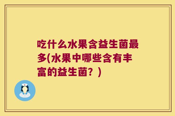 吃什么水果含益生菌最多(水果中哪些含有丰富的益生菌？)