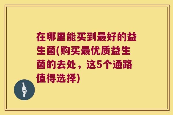 在哪里能买到好的益生菌(购买优质益生菌的去处，这5个通路值得选择)