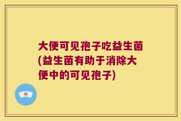 大便可见孢子吃益生菌(益生菌有助于消除大便中的可见孢子)