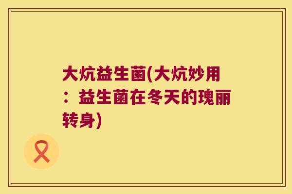 大炕益生菌(大炕妙用：益生菌在冬天的瑰丽转身)