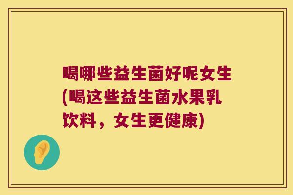 喝哪些益生菌好呢女生(喝这些益生菌水果乳饮料,女生更健康) 喝哪些益生菌好呢女生(喝这些益生菌水果乳饮料,女生更健康)