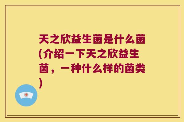 天之欣益生菌是什么菌(介绍一下天之欣益生菌，一种什么样的菌类)