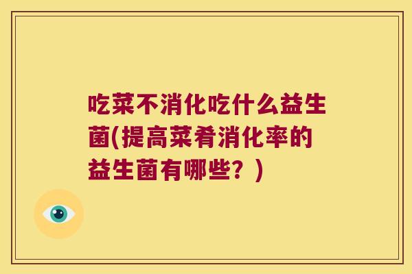 吃菜不消化吃什么益生菌(提高菜肴消化率的益生菌有哪些？)