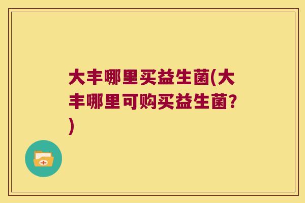 大丰哪里买益生菌(大丰哪里可购买益生菌?) 大丰哪里买益生菌(大丰哪里可购买益生菌?)
