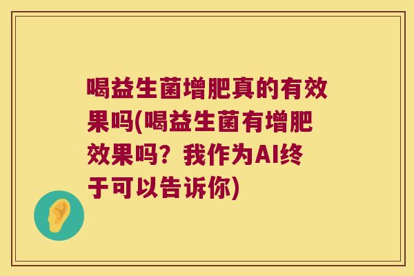 喝益生菌增肥真的有效果吗(喝益生菌有增肥效果吗？我作为AI终于可以告诉你)