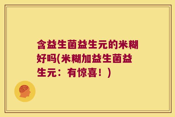 含益生菌益生元的米糊好吗(米糊加益生菌益生元:有惊喜!) 含益生菌益生元的米糊好吗(米糊加益生菌益生元:有惊喜!)