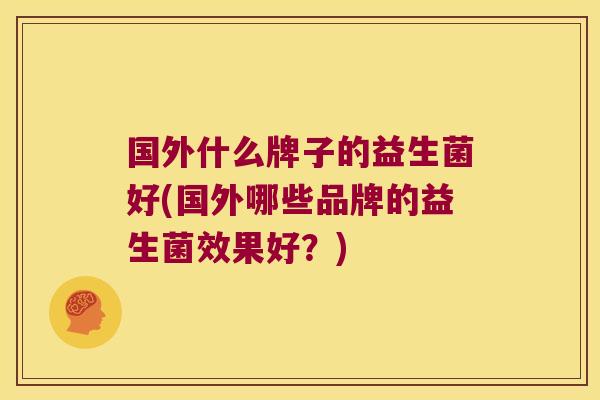 国外什么牌子的益生菌好(国外哪些品牌的益生菌效果好?) 国外什么牌子的益生菌好(国外哪些品牌的益生菌效果好?)
