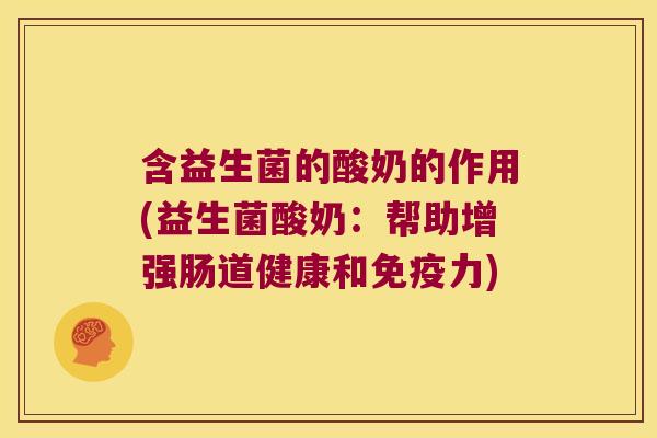 含益生菌的酸奶的作用(益生菌酸奶：帮助增强肠道健康和免疫力)