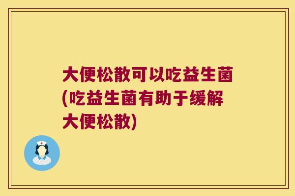 大便松散可以吃益生菌(吃益生菌有助于缓解大便松散) 大便松散可以吃益生菌(吃益生菌有助于缓解大便松散)