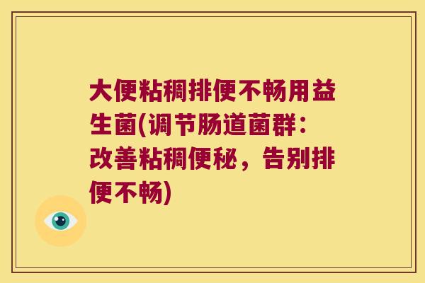 大便粘稠排便不畅用益生菌(调节肠道菌群:改善粘稠,告别排便不畅) 大便粘稠排便不畅用益生菌(调节肠道菌群:改善粘稠,告别排便不畅)